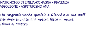 MATRIMONIO IN EMILIA-ROMAGNA - PIACENZA VIGOLZONE - AGRITURISMO AMA Un ringraziamento speciale a Gianni e al suo staff per aver suonato alla nostra festa di nozze. Diana & Matteo. 