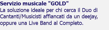 Servizio musicale "GOLD" La soluzione ideale per chi cerca il Duo di Cantanti/Musicisti affiancati da un deejay, oppure una Live Band al Completo.