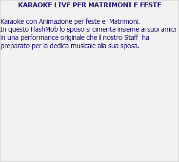 KARAOKE LIVE PER MATRIMONI E FESTE Karaoke con Animazione per feste e Matrimoni. In questo FlashMob lo sposo si cimenta insieme ai suoi amici in una performance originale che il nostro Staff ha preparato per la dedica musicale alla sua sposa. 